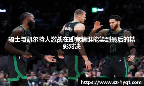 骑士与凯尔特人激战在即竞猜谁能笑到最后的精彩对决