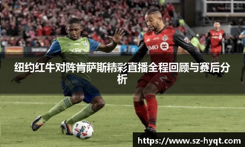 纽约红牛对阵肯萨斯精彩直播全程回顾与赛后分析