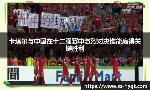 卡塔尔与中国在十二强赛中激烈对决谁能赢得关键胜利