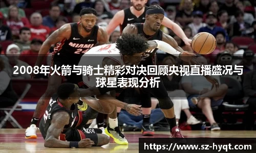 2008年火箭与骑士精彩对决回顾央视直播盛况与球星表现分析