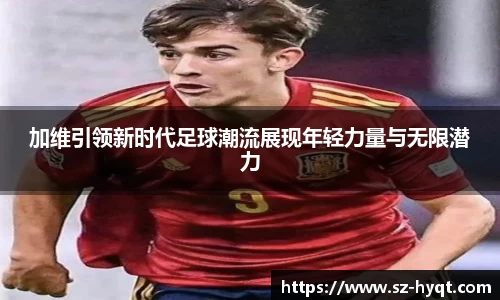 加维引领新时代足球潮流展现年轻力量与无限潜力