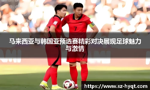 马来西亚与韩国亚预选赛精彩对决展现足球魅力与激情