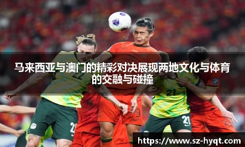 马来西亚与澳门的精彩对决展现两地文化与体育的交融与碰撞