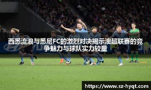 西悉流浪与悉尼FC的激烈对决揭示澳超联赛的竞争魅力与球队实力较量