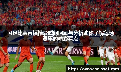 国足比赛直播精彩瞬间回顾与分析助你了解每场赛事的精彩看点